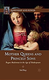 Mother Queens and Princely Sons : Rogue Madonnas in the Age of Shakespeare (Paperback, 1st ed. 2012)