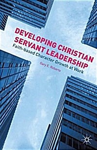 Developing Christian Servant Leadership : Faith-Based Character Growth at Work (Paperback, 1st ed. 2015)