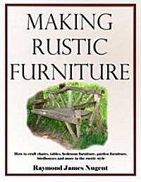 Making Rustic Furniture: How to Craft Chairs, Tables, Bedroom Furniture, Garden Furniture, Birdhouses and More in the Rustic Style (Paperback)