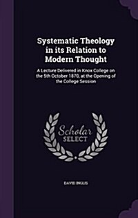 Systematic Theology in Its Relation to Modern Thought: A Lecture Delivered in Knox College on the 5th October 1870, at the Opening of the College Sess (Hardcover)