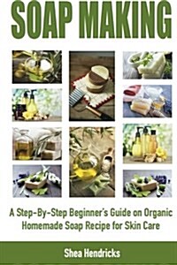 Soap Making: A Step-By-Step Beginners Guide on Organic Homemade Soap Recipes for Skin Care (Paperback)