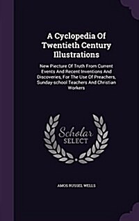 A Cyclopedia of Twentieth Century Illustrations: New Piecture of Truth from Current Events and Recent Inventions and Discoveries, for the Use of Preac (Hardcover)