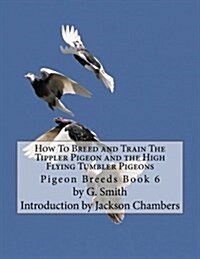 How to Breed and Train the Tippler Pigeon and the High Flying Tumbler Pigeons: Pigeon Breeds Book 6 (Paperback)