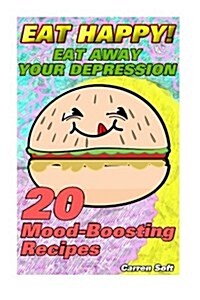 Eat Happy: Eat Away Your Depression! 20 Mood-Boosting Recipes (Paperback)