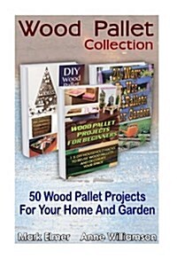 Wood Pallet Collection: 50 Wood Pallet Projects for Your Home and Garden: (Wood Pallets for Selling, Wood Pallets for Dummies) (Paperback)