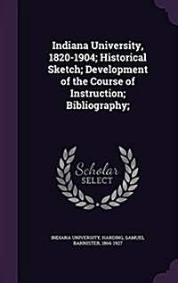 Indiana University, 1820-1904; Historical Sketch; Development of the Course of Instruction; Bibliography; (Hardcover)