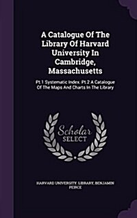 A Catalogue of the Library of Harvard University in Cambridge, Massachusetts: PT.1 Systematic Index. PT.2 a Catalogue of the Maps and Charts in the Li (Hardcover)