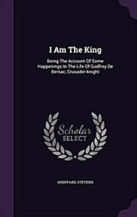 I Am the King: Being the Account of Some Happenings in the Life of Godfrey de Bersac, Crusader-Knight (Hardcover)