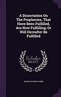 A Dissertation on the Prophecies, That Have Been Fulfilled, Are Now Fulfilling, or Will Hereafter Be Fulfilled (Hardcover)