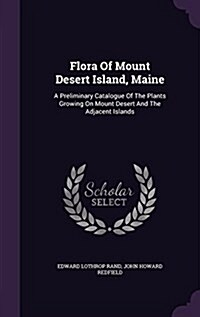 Flora of Mount Desert Island, Maine: A Preliminary Catalogue of the Plants Growing on Mount Desert and the Adjacent Islands (Hardcover)