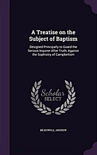 A Treatise on the Subject of Baptism: Designed Principally to Guard the Serious Inquirer After Truth, Against the Sophistry of Campbellism (Hardcover)