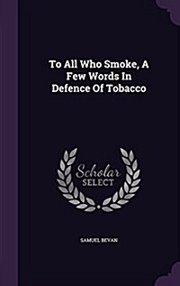 To All Who Smoke, a Few Words in Defence of Tobacco (Hardcover)