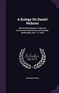 A Eulogy on Daniel Webster: Delivered by Request of the City Government and Citizens of Portland, Wednesday, Nov. 17, 1852 (Hardcover)