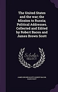 The United States and the War; The Mission to Russia; Political Addresses. Collected and Edited by Robert Bacon and James Brown Scott (Hardcover)