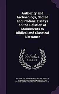 Authority and Archaeology, Sacred and Profane; Essays on the Relation of Monuments to Biblical and Classical Literature (Hardcover)