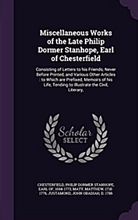 Miscellaneous Works of the Late Philip Dormer Stanhope, Earl of Chesterfield: Consisting of Letters to His Friends, Never Before Printed, and Various (Hardcover)