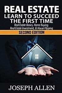 Real Estate: Learn to Succeed the First Time: Real Estate Basics, Home Buying, Real Estate Investment & House Flipping (Paperback)