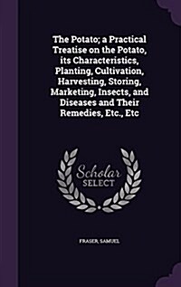 The Potato; A Practical Treatise on the Potato, Its Characteristics, Planting, Cultivation, Harvesting, Storing, Marketing, Insects, and Diseases and (Hardcover)