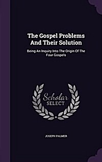 The Gospel Problems and Their Solution: Being an Inquiry Into the Origin of the Four Gospels (Hardcover)