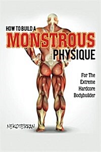 How to Build a Monstrous Physique: For the Extreme Hardcore Bodybuilder: Black & White Paperback Version (Paperback)