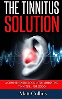 The Tinnitus Solution: A Comprehensive Look Into Eliminating Tinnitus... for Good! (Paperback)