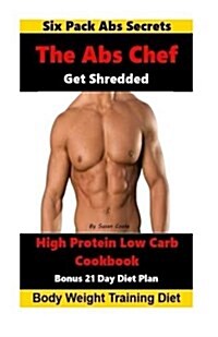 The ABS Chef Shredded High Protein Low Carb Cookbook: Six Pack ABS Secrets-21 Day Diet Plan-Body Weight Training Diet (Paperback)