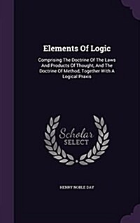 Elements of Logic: Comprising the Doctrine of the Laws and Products of Thought, and the Doctrine of Method, Together with a Logical Praxi (Hardcover)