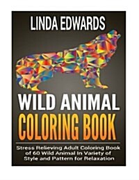 Wild Animal Coloring Book: Stress Relieving Adult Coloring Book of 60 Wild Animal in Variety of Style and Pattern for Relaxation (Paperback)