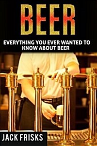 Beer: Everything You Ever Wanted to Know about Beer (Paperback)