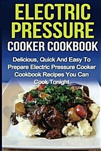 Electric Pressure Cooker Cookbook: Delicious, Quick and Easy to Prepare Electric Pressure Cooker Cookbook Recipes You Can Cook Tonight! (Paperback)