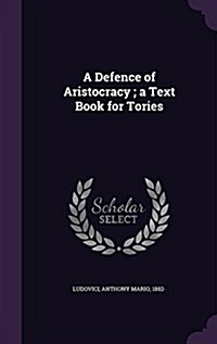 A Defence of Aristocracy; A Text Book for Tories (Hardcover)