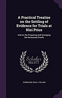 A Practical Treatise on the Settling of Evidence for Trials at Nisi Prius: And on the Preparing and Arranging the Necessary Proofs (Hardcover)