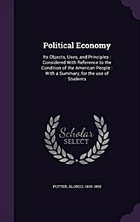 Political Economy: Its Objects, Uses, and Principles: Considered with Reference to the Condition of the American People: With a Summary, (Hardcover)