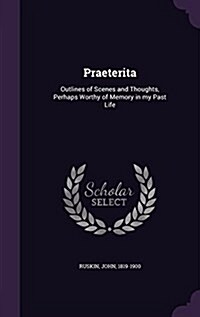 Praeterita: Outlines of Scenes and Thoughts, Perhaps Worthy of Memory in My Past Life (Hardcover)
