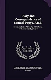 Diary and Correspondence of Samuel Pepys, F.R.S.: Secretary to the Admiralty in the Reign of Charles II and James II (Hardcover)