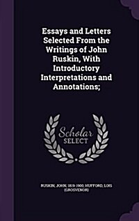 Essays and Letters Selected from the Writings of John Ruskin, with Introductory Interpretations and Annotations; (Hardcover)