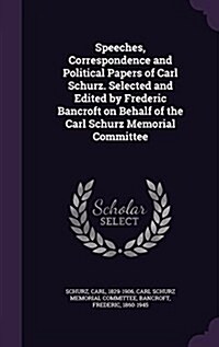 Speeches, Correspondence and Political Papers of Carl Schurz. Selected and Edited by Frederic Bancroft on Behalf of the Carl Schurz Memorial Committee (Hardcover)