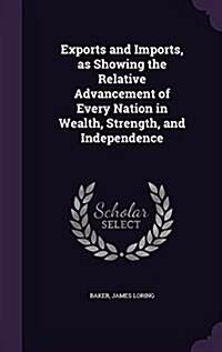 Exports and Imports, as Showing the Relative Advancement of Every Nation in Wealth, Strength, and Independence (Hardcover)