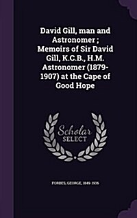 David Gill, Man and Astronomer; Memoirs of Sir David Gill, K.C.B., H.M. Astronomer (1879-1907) at the Cape of Good Hope (Hardcover)