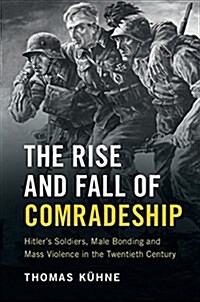 The Rise and Fall of Comradeship : Hitlers Soldiers, Male Bonding and Mass Violence in the Twentieth Century (Hardcover)