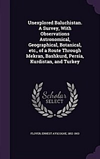 Unexplored Baluchistan. a Survey, with Observations Astronomical, Geographical, Botanical, Etc., of a Route Through Mekran, Bashkurd, Persia, Kurdista (Hardcover)