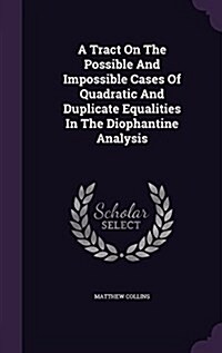 A Tract on the Possible and Impossible Cases of Quadratic and Duplicate Equalities in the Diophantine Analysis (Hardcover)