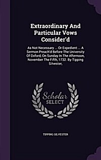 Extraordinary and Particular Vows Considerd: As Not Necessary ... or Expedient ... a Sermon Preachd Before the University of Oxford, on Sunday in th (Hardcover)
