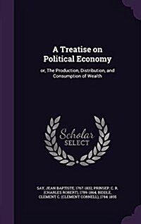 A Treatise on Political Economy: Or, the Production, Distribution, and Consumption of Wealth (Hardcover)