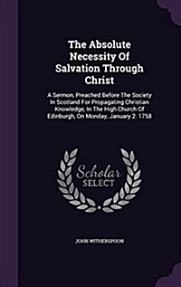 The Absolute Necessity of Salvation Through Christ: A Sermon, Preached Before the Society in Scotland for Propagating Christian Knowledge, in the High (Hardcover)
