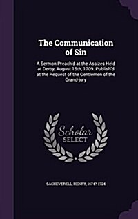 The Communication of Sin: A Sermon Preachd at the Assizes Held at Derby, August 15th, 1709. Publishd at the Request of the Gentlemen of the Gr (Hardcover)