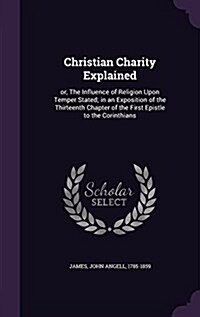 Christian Charity Explained: Or, the Influence of Religion Upon Temper Stated; In an Exposition of the Thirteenth Chapter of the First Epistle to t (Hardcover)