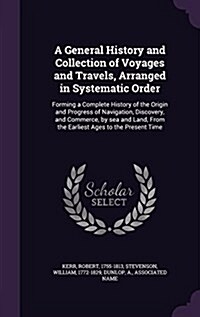 A General History and Collection of Voyages and Travels, Arranged in Systematic Order: Forming a Complete History of the Origin and Progress of Naviga (Hardcover)