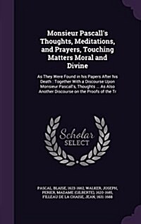 Monsieur Pascalls Thoughts, Meditations, and Prayers, Touching Matters Moral and Divine: As They Were Found in His Papers After His Death: Together w (Hardcover)