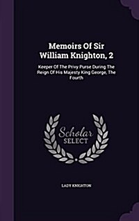 Memoirs Of Sir William Knighton, 2: Keeper Of The Privy Purse During The Reign Of His Majesty K?g George, The Fourth (Hardcover)